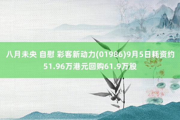 八月未央 自慰 彩客新动力(01986)9月5日耗资约51.96万港元回购61.9万股
