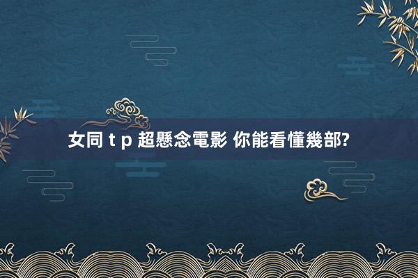女同 t p 超懸念電影 你能看懂幾部?