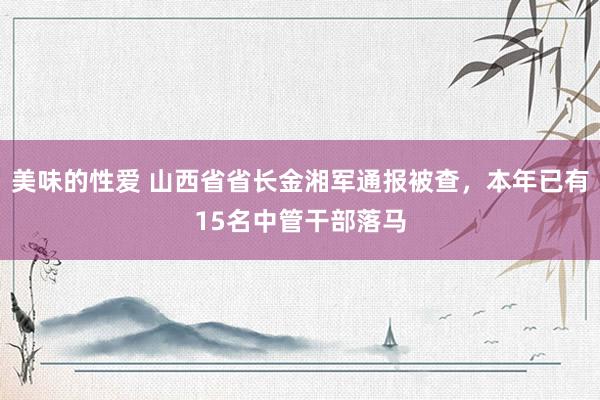 美味的性爱 山西省省长金湘军通报被查，本年已有15名中管干部落马