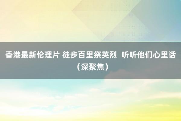 香港最新伦理片 徒步百里祭英烈  听听他们心里话（深聚焦）