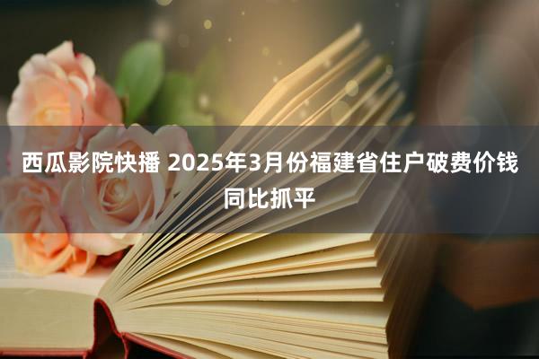 西瓜影院快播 2025年3月份福建省住户破费价钱同比抓平
