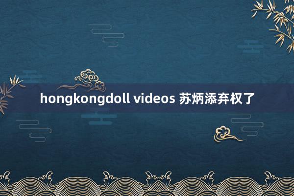 hongkongdoll videos 苏炳添弃权了