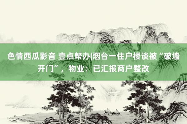 色情西瓜影音 壹点帮办|烟台一住户楼谈被“破墙开门”，物业：已汇报商户整改