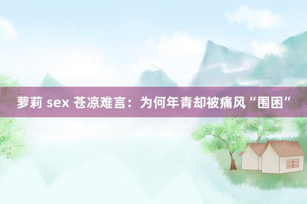萝莉 sex 苍凉难言：为何年青却被痛风“围困”