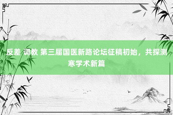 反差 调教 第三届国医新路论坛征稿初始，共探测寒学术新篇