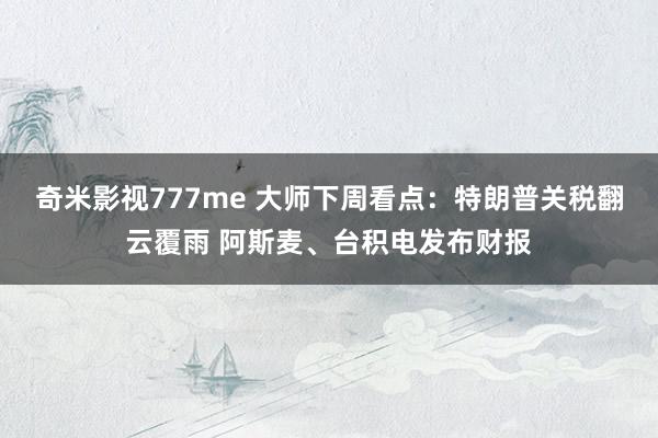 奇米影视777me 大师下周看点：特朗普关税翻云覆雨 阿斯麦、台积电发布财报