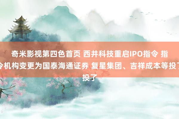 奇米影视第四色首页 西井科技重启IPO指令 指令机构变更为国泰海通证券 复星集团、吉祥成本等投了