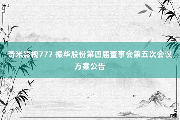 奇米影视777 振华股份第四届董事会第五次会议方案公告