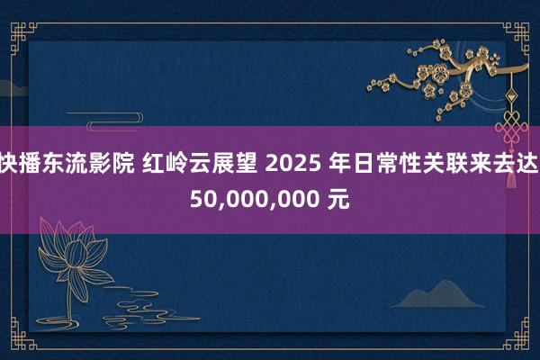快播东流影院 红岭云展望 2025 年日常性关联来去达 50,000,000 元