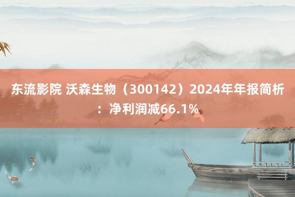 东流影院 沃森生物（300142）2024年年报简析：净利润减66.1%