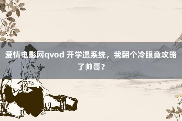 爱情电影网qvod 开学遇系统，我翻个冷眼竟攻略了帅哥？