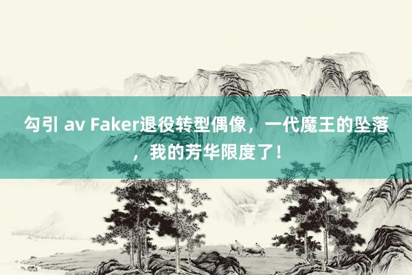 勾引 av Faker退役转型偶像，一代魔王的坠落，我的芳华限度了！