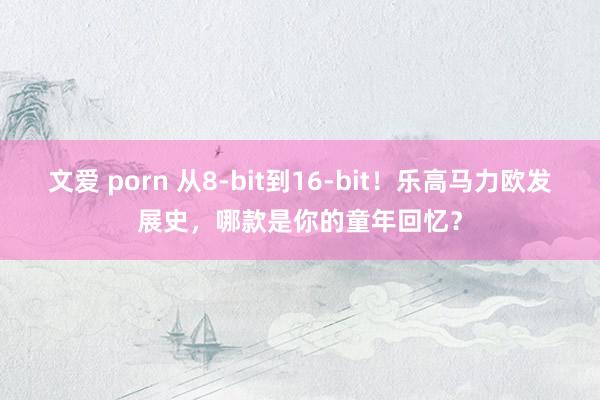 文爱 porn 从8-bit到16-bit！乐高马力欧发展史，哪款是你的童年回忆？