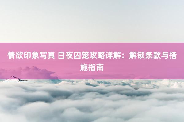 情欲印象写真 白夜囚笼攻略详解：解锁条款与措施指南