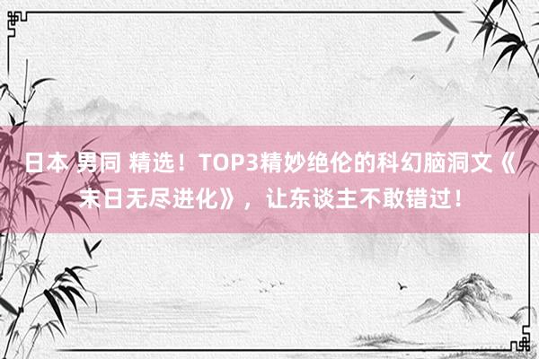 日本 男同 精选！TOP3精妙绝伦的科幻脑洞文《末日无尽进化》，让东谈主不敢错过！