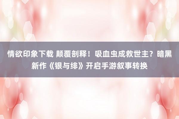 情欲印象下载 颠覆剖释！吸血虫成救世主？暗黑新作《银与绯》开启手游叙事转换