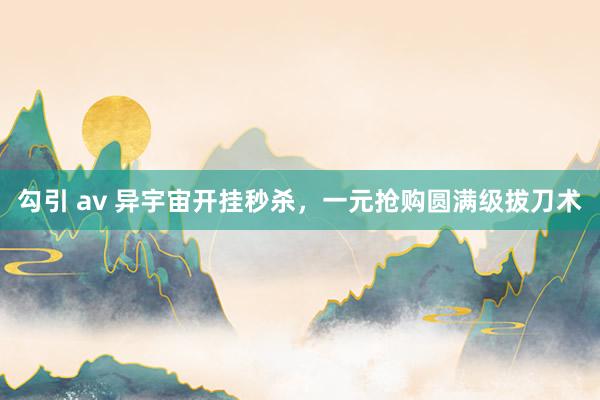 勾引 av 异宇宙开挂秒杀，一元抢购圆满级拔刀术