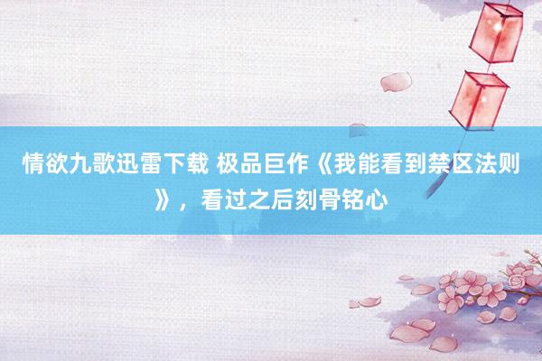 情欲九歌迅雷下载 极品巨作《我能看到禁区法则》，看过之后刻骨铭心