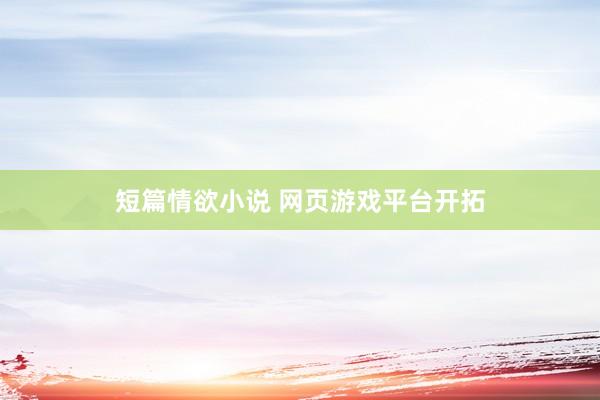 短篇情欲小说 网页游戏平台开拓