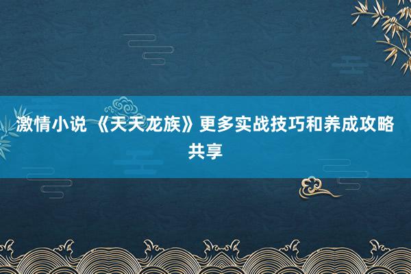 激情小说 《天天龙族》更多实战技巧和养成攻略共享