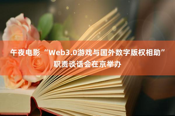 午夜电影 “Web3.0游戏与国外数字版权相助”职责谈话会在京举办