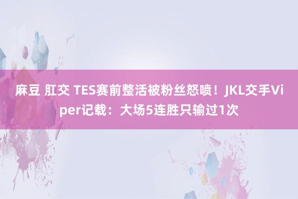 麻豆 肛交 TES赛前整活被粉丝怒喷！JKL交手Viper记载：大场5连胜只输过1次