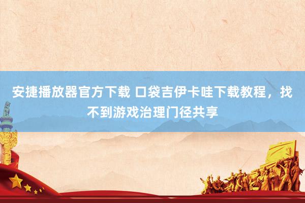 安捷播放器官方下载 口袋吉伊卡哇下载教程，找不到游戏治理门径共享