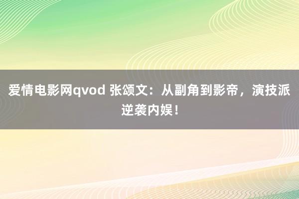 爱情电影网qvod 张颂文：从副角到影帝，演技派逆袭内娱！