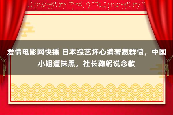 爱情电影网快播 日本综艺坏心编著惹群愤，中国小姐遭抹黑，社长鞠躬说念歉