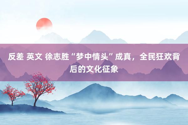 反差 英文 徐志胜“梦中情头”成真，全民狂欢背后的文化征象