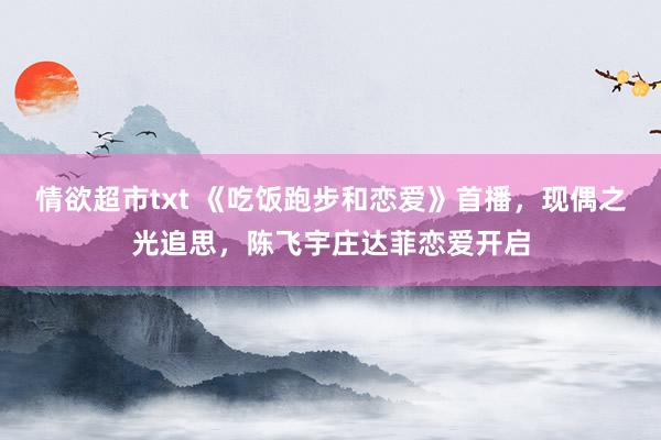 情欲超市txt 《吃饭跑步和恋爱》首播，现偶之光追思，陈飞宇庄达菲恋爱开启