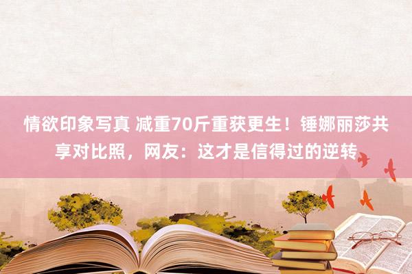 情欲印象写真 减重70斤重获更生！锤娜丽莎共享对比照，网友：这才是信得过的逆转