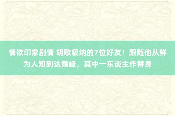 情欲印象剧情 胡歌吸纳的7位好友！跟随他从鲜为人知到达巅峰，其中一东谈主作替身