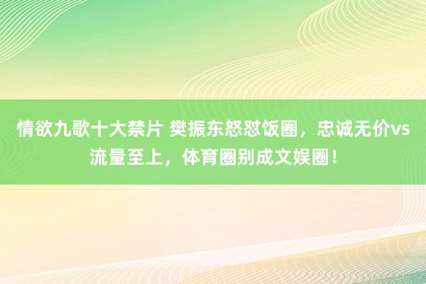 情欲九歌十大禁片 樊振东怒怼饭圈，忠诚无价vs流量至上，体育圈别成文娱圈！