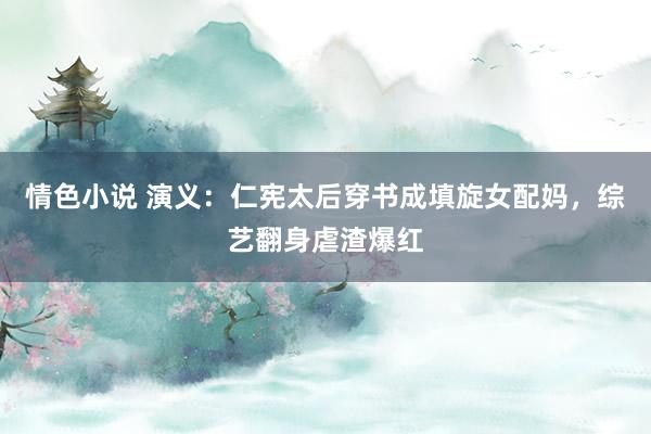 情色小说 演义：仁宪太后穿书成填旋女配妈，综艺翻身虐渣爆红