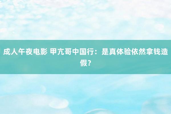 成人午夜电影 甲亢哥中国行：是真体验依然拿钱造假？
