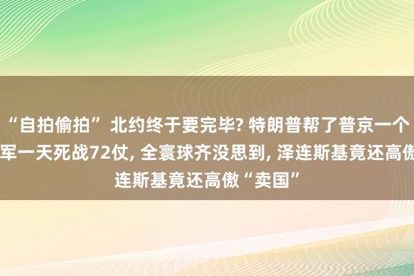 “自拍偷拍” 北约终于要完毕? 特朗普帮了普京一个大忙! 乌军一天死战72仗, 全寰球齐没思到, 泽连斯基竟还高傲“卖国”