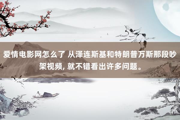 爱情电影网怎么了 从泽连斯基和特朗普万斯那段吵架视频, 就不错看出许多问题。