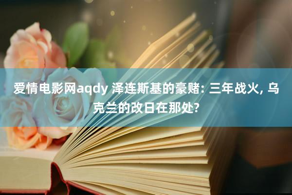 爱情电影网aqdy 泽连斯基的豪赌: 三年战火, 乌克兰的改日在那处?