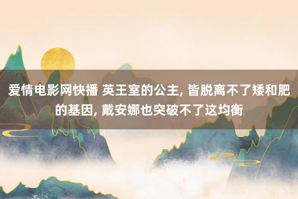 爱情电影网快播 英王室的公主, 皆脱离不了矮和肥的基因, 戴安娜也突破不了这均衡