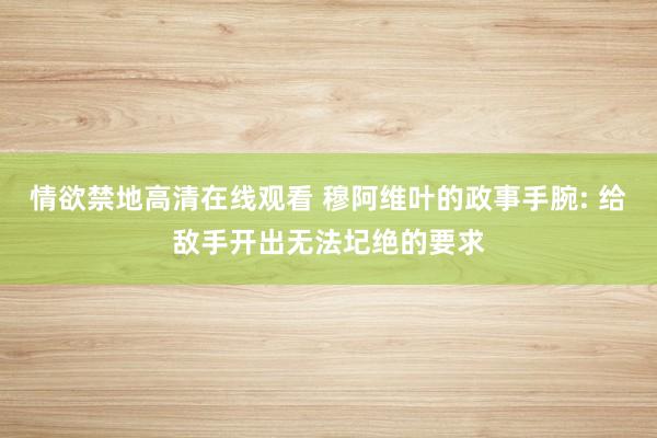 情欲禁地高清在线观看 穆阿维叶的政事手腕: 给敌手开出无法圮绝的要求