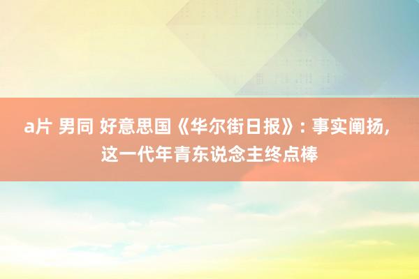 a片 男同 好意思国《华尔街日报》: 事实阐扬, 这一代年青东说念主终点棒