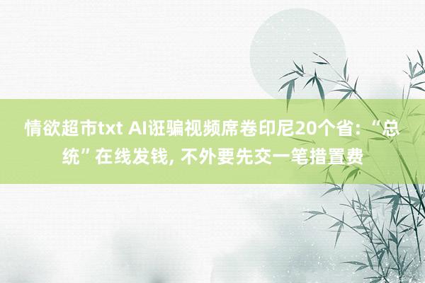 情欲超市txt AI诳骗视频席卷印尼20个省: “总统”在线发钱, 不外要先交一笔措置费