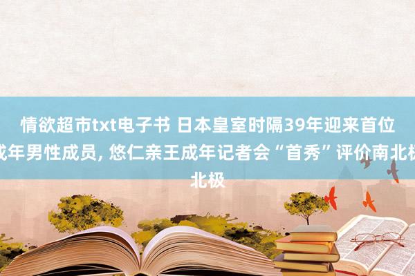 情欲超市txt电子书 日本皇室时隔39年迎来首位成年男性成员, 悠仁亲王成年记者会“首秀”评价南北极