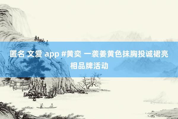 匿名 文爱 app #黄奕 一袭姜黄色抹胸投诚裙亮相品牌活动