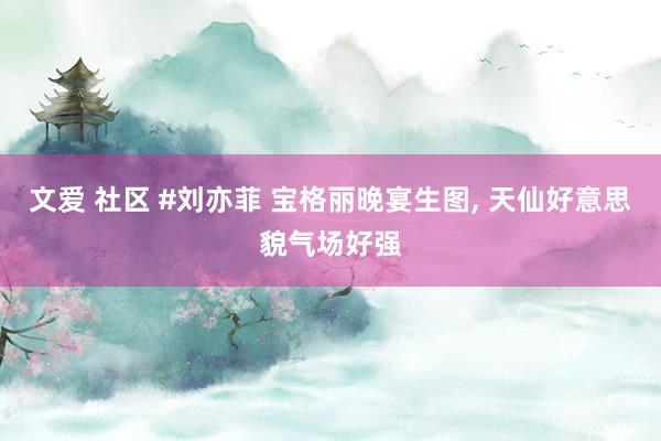 文爱 社区 #刘亦菲 宝格丽晚宴生图, 天仙好意思貌气场好强