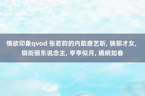情欲印象qvod 张若昀的内助唐艺昕, 狭邪才女, 铜街丽东说念主, 亭亭似月, 嬿婉如春
