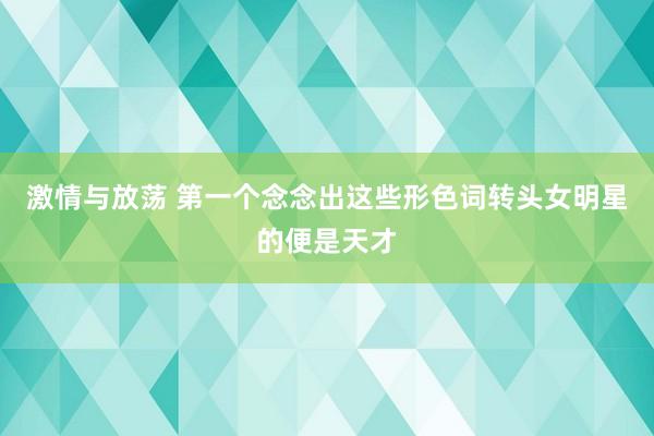 激情与放荡 第一个念念出这些形色词转头女明星的便是天才