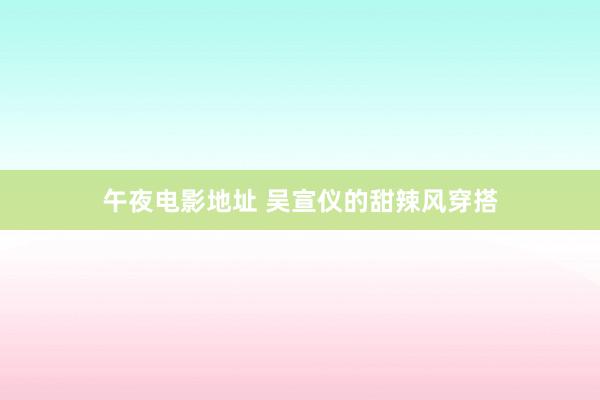 午夜电影地址 吴宣仪的甜辣风穿搭