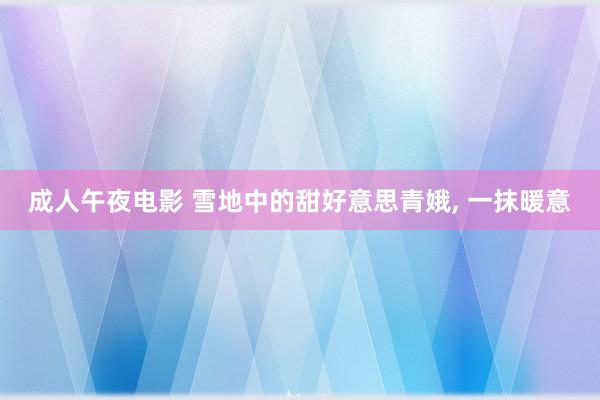 成人午夜电影 雪地中的甜好意思青娥, 一抹暖意
